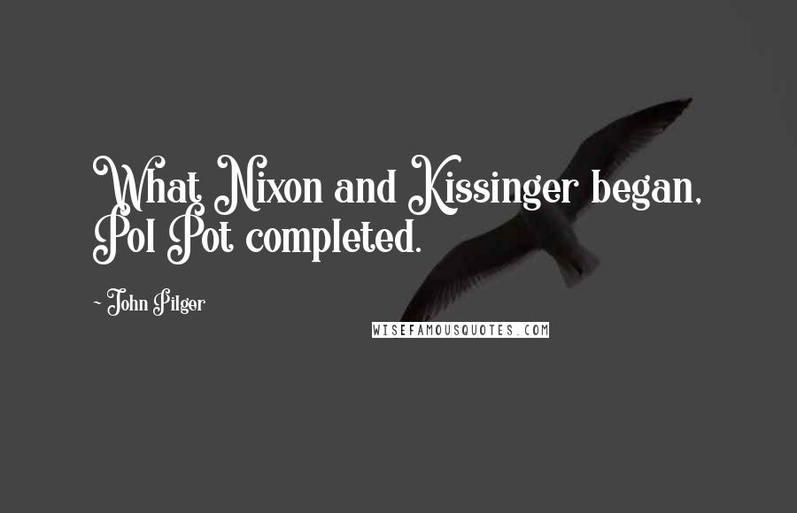 John Pilger Quotes: What Nixon and Kissinger began, Pol Pot completed.