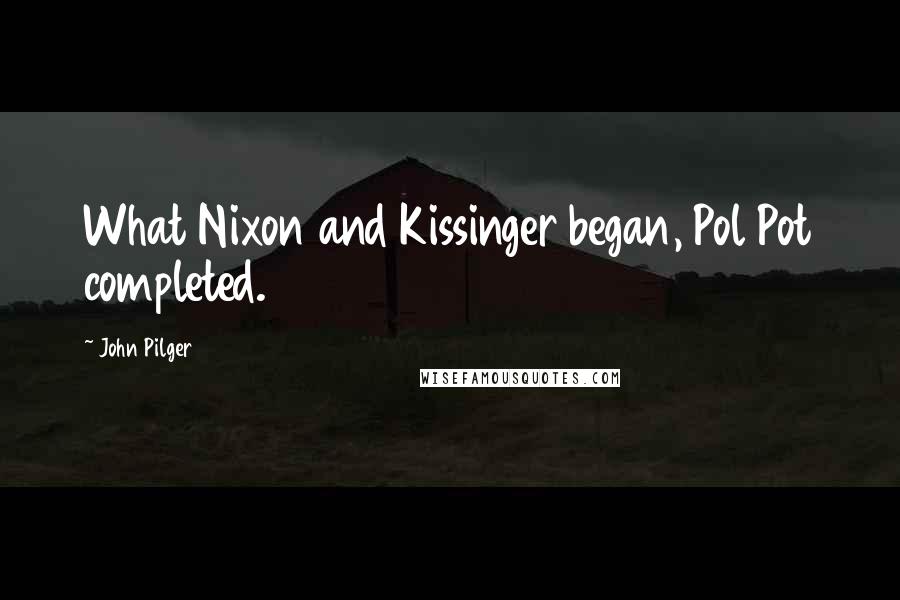 John Pilger Quotes: What Nixon and Kissinger began, Pol Pot completed.