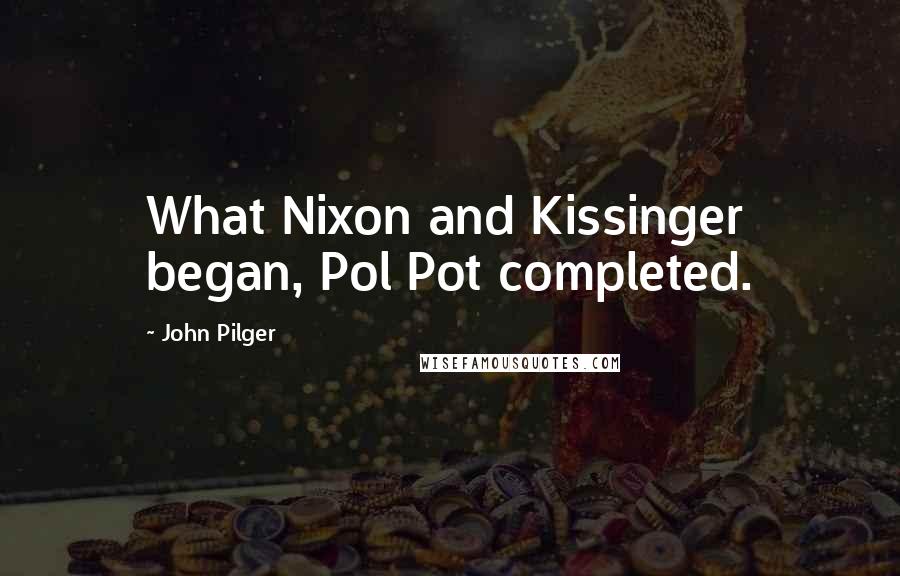 John Pilger Quotes: What Nixon and Kissinger began, Pol Pot completed.