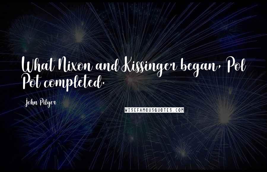 John Pilger Quotes: What Nixon and Kissinger began, Pol Pot completed.