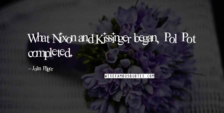 John Pilger Quotes: What Nixon and Kissinger began, Pol Pot completed.