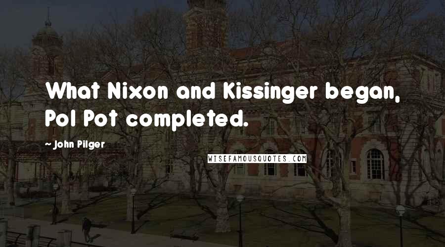 John Pilger Quotes: What Nixon and Kissinger began, Pol Pot completed.