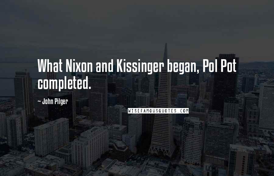 John Pilger Quotes: What Nixon and Kissinger began, Pol Pot completed.