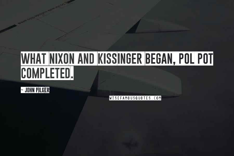 John Pilger Quotes: What Nixon and Kissinger began, Pol Pot completed.