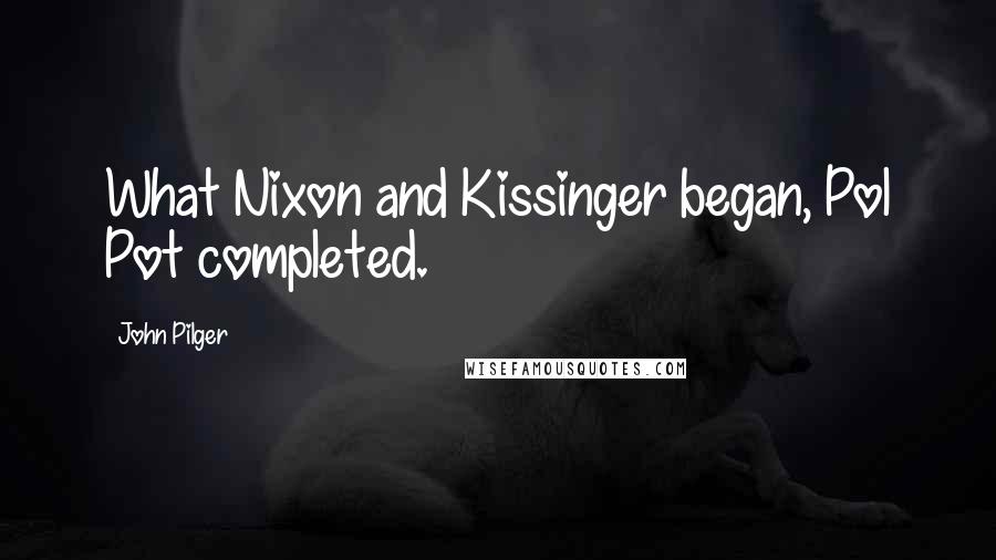 John Pilger Quotes: What Nixon and Kissinger began, Pol Pot completed.