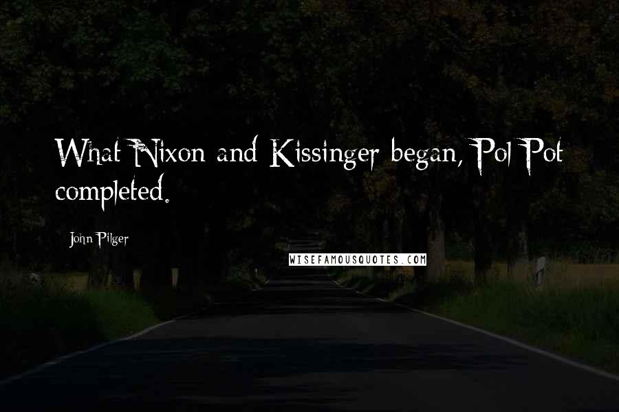 John Pilger Quotes: What Nixon and Kissinger began, Pol Pot completed.