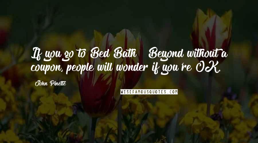 John Pinette Quotes: If you go to Bed Bath & Beyond without a coupon, people will wonder if you're OK.