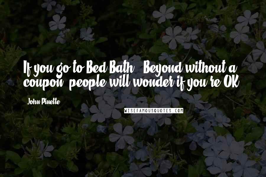 John Pinette Quotes: If you go to Bed Bath & Beyond without a coupon, people will wonder if you're OK.