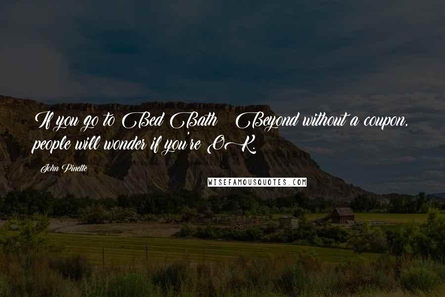 John Pinette Quotes: If you go to Bed Bath & Beyond without a coupon, people will wonder if you're OK.