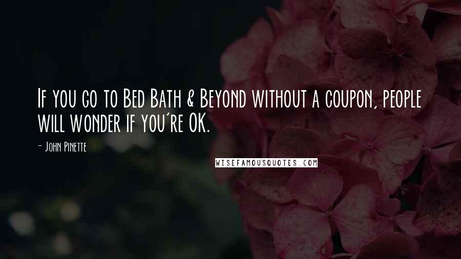 John Pinette Quotes: If you go to Bed Bath & Beyond without a coupon, people will wonder if you're OK.