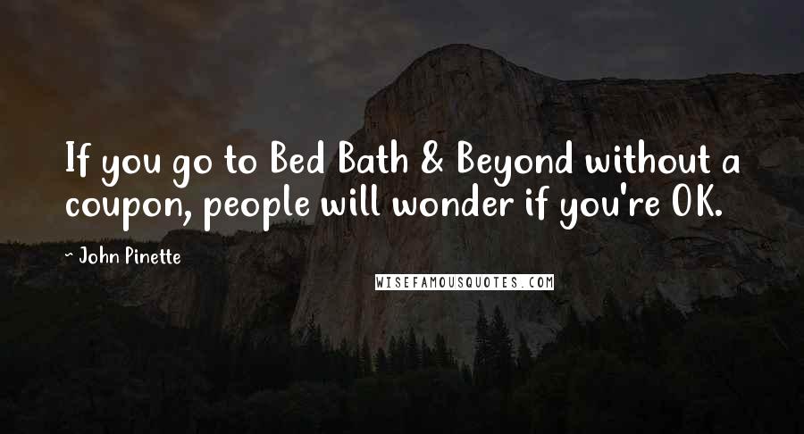 John Pinette Quotes: If you go to Bed Bath & Beyond without a coupon, people will wonder if you're OK.