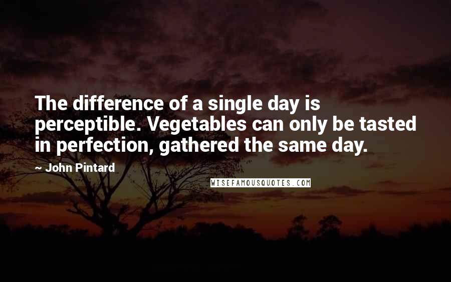 John Pintard Quotes: The difference of a single day is perceptible. Vegetables can only be tasted in perfection, gathered the same day.