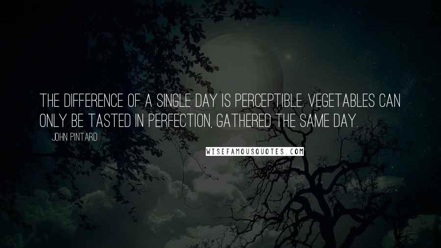 John Pintard Quotes: The difference of a single day is perceptible. Vegetables can only be tasted in perfection, gathered the same day.