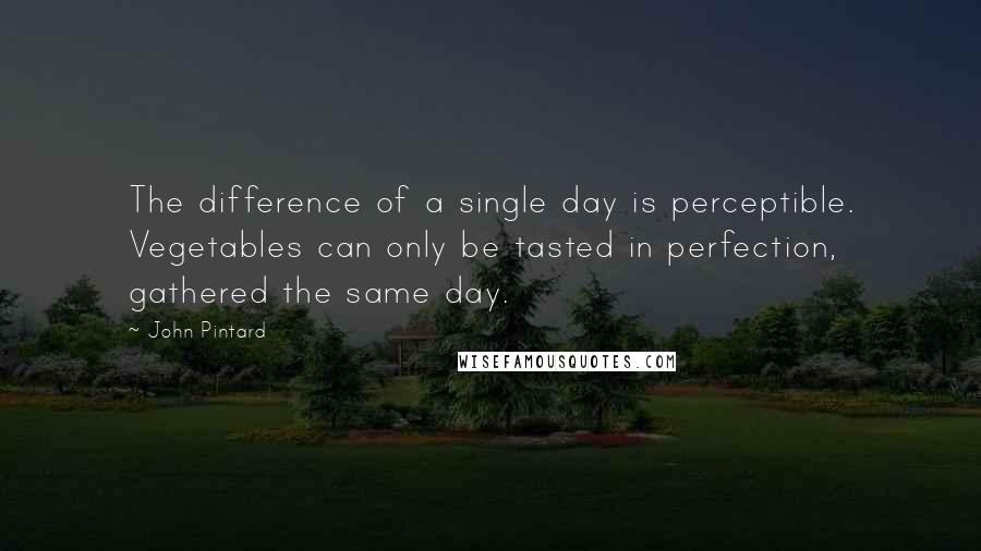 John Pintard Quotes: The difference of a single day is perceptible. Vegetables can only be tasted in perfection, gathered the same day.