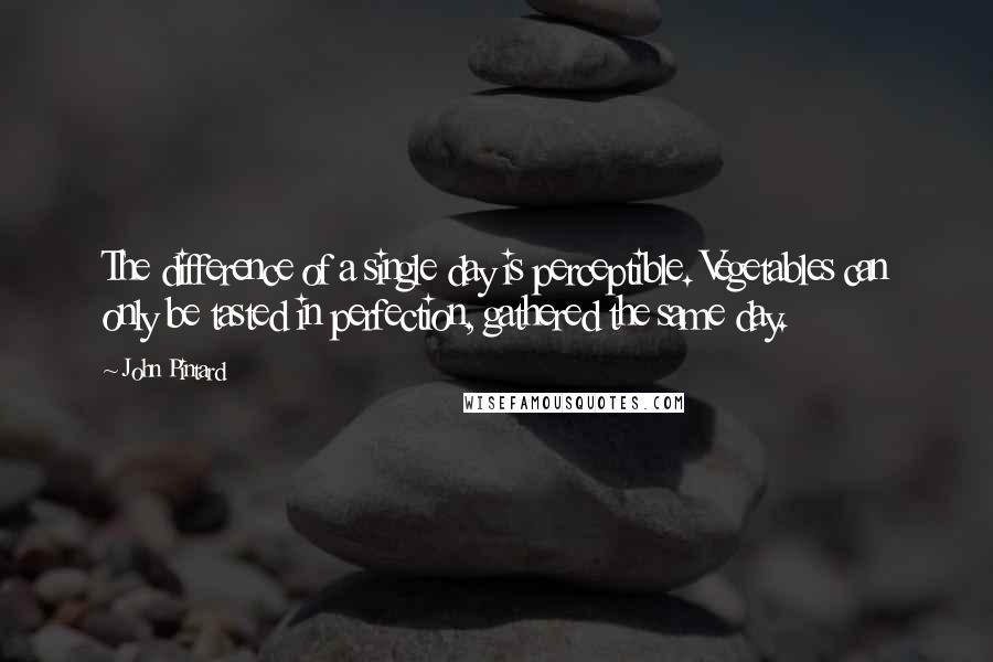 John Pintard Quotes: The difference of a single day is perceptible. Vegetables can only be tasted in perfection, gathered the same day.