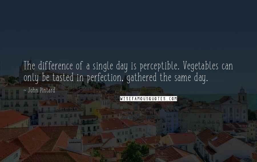 John Pintard Quotes: The difference of a single day is perceptible. Vegetables can only be tasted in perfection, gathered the same day.