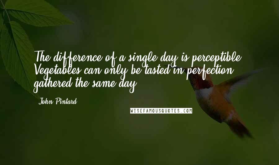 John Pintard Quotes: The difference of a single day is perceptible. Vegetables can only be tasted in perfection, gathered the same day.