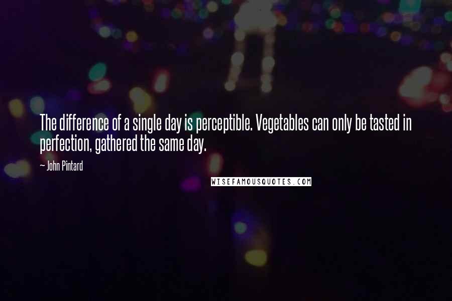 John Pintard Quotes: The difference of a single day is perceptible. Vegetables can only be tasted in perfection, gathered the same day.