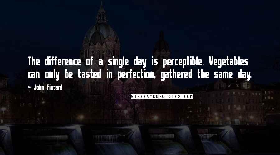 John Pintard Quotes: The difference of a single day is perceptible. Vegetables can only be tasted in perfection, gathered the same day.