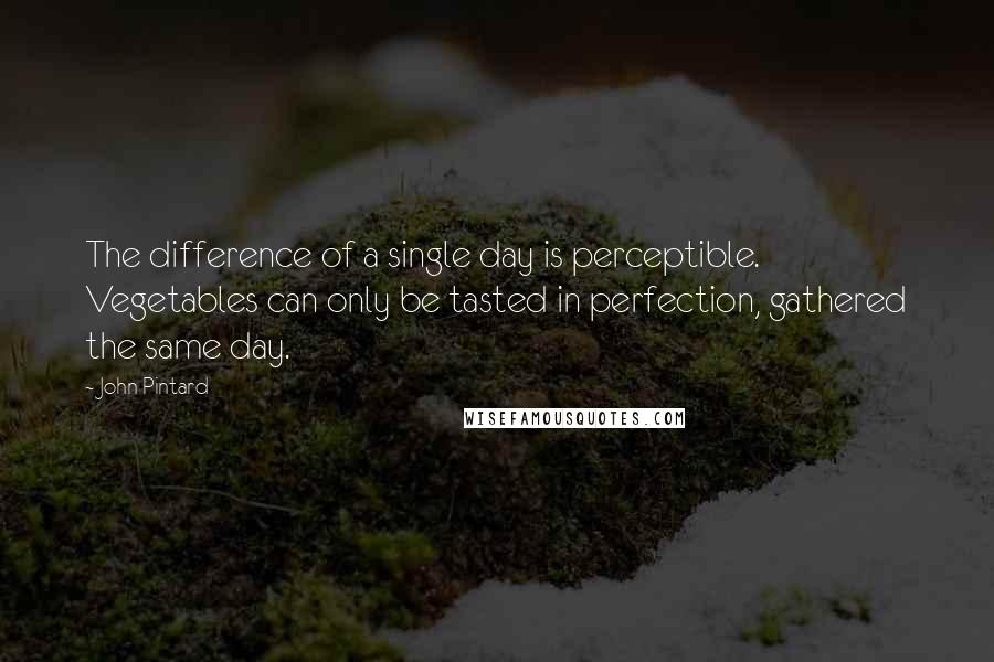 John Pintard Quotes: The difference of a single day is perceptible. Vegetables can only be tasted in perfection, gathered the same day.