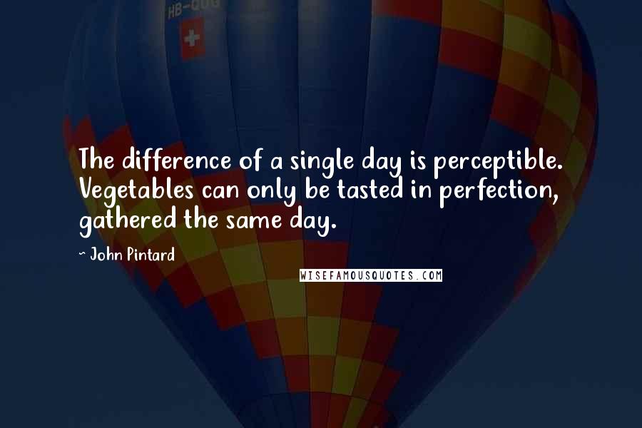 John Pintard Quotes: The difference of a single day is perceptible. Vegetables can only be tasted in perfection, gathered the same day.