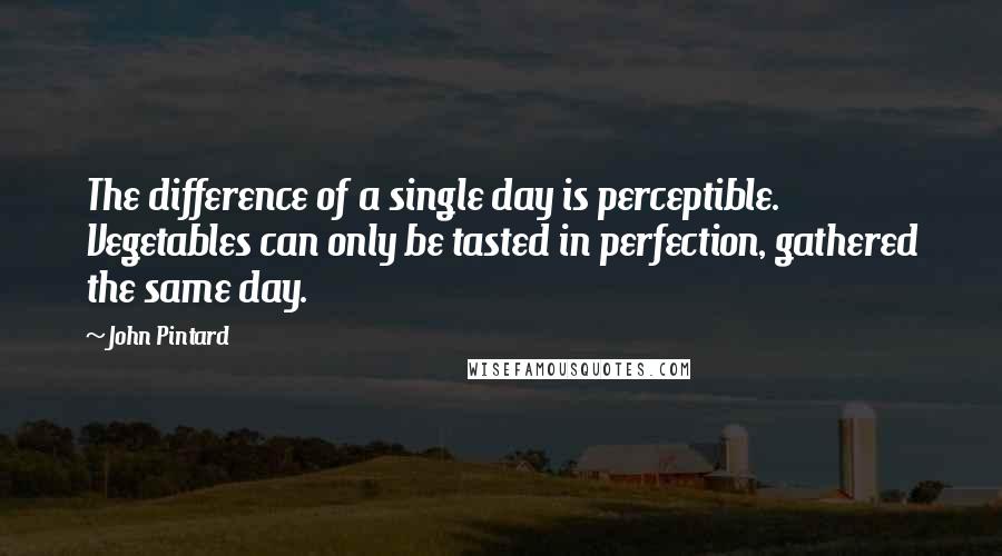 John Pintard Quotes: The difference of a single day is perceptible. Vegetables can only be tasted in perfection, gathered the same day.
