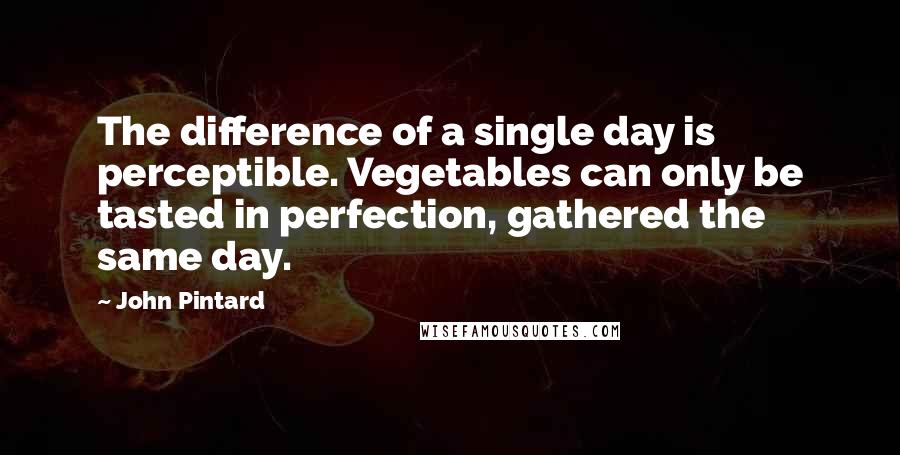 John Pintard Quotes: The difference of a single day is perceptible. Vegetables can only be tasted in perfection, gathered the same day.