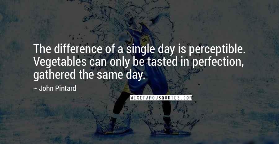 John Pintard Quotes: The difference of a single day is perceptible. Vegetables can only be tasted in perfection, gathered the same day.