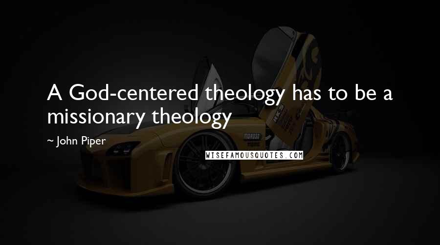 John Piper Quotes: A God-centered theology has to be a missionary theology