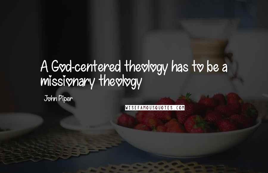 John Piper Quotes: A God-centered theology has to be a missionary theology