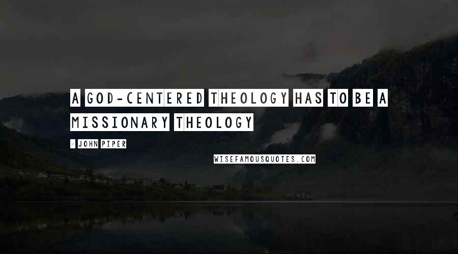 John Piper Quotes: A God-centered theology has to be a missionary theology