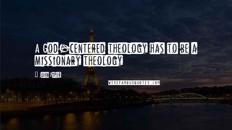 John Piper Quotes: A God-centered theology has to be a missionary theology