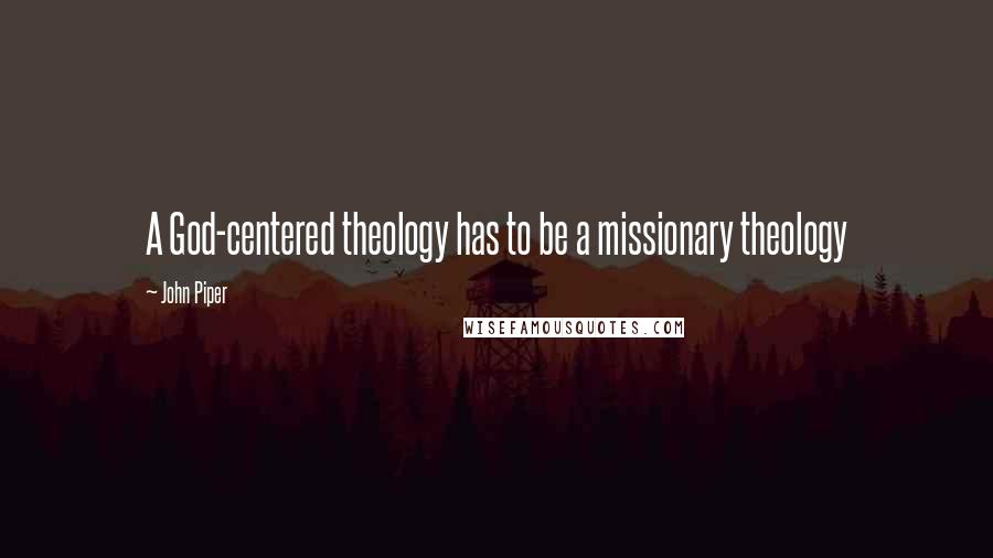 John Piper Quotes: A God-centered theology has to be a missionary theology