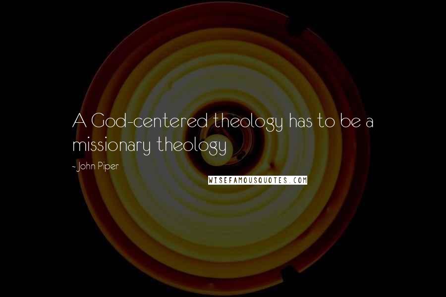 John Piper Quotes: A God-centered theology has to be a missionary theology