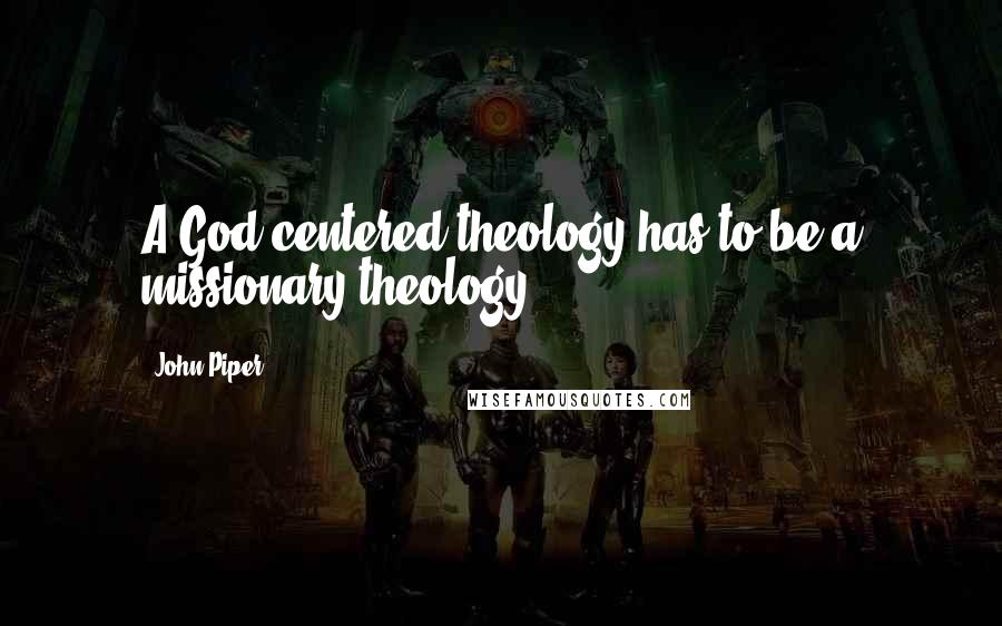 John Piper Quotes: A God-centered theology has to be a missionary theology