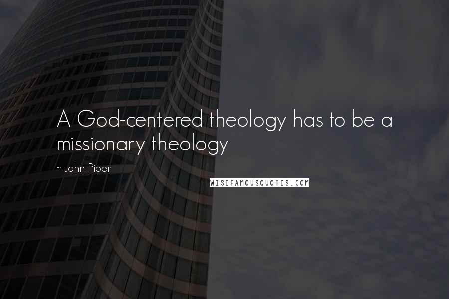 John Piper Quotes: A God-centered theology has to be a missionary theology