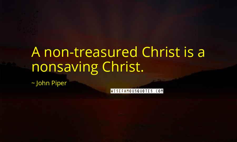 John Piper Quotes: A non-treasured Christ is a nonsaving Christ.