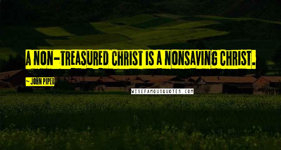 John Piper Quotes: A non-treasured Christ is a nonsaving Christ.