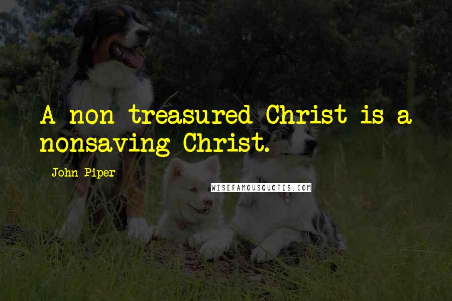 John Piper Quotes: A non-treasured Christ is a nonsaving Christ.