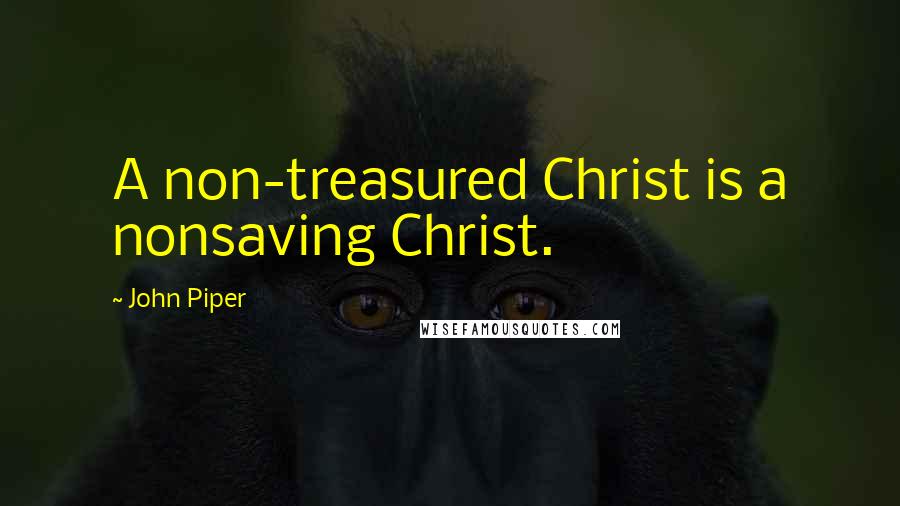 John Piper Quotes: A non-treasured Christ is a nonsaving Christ.