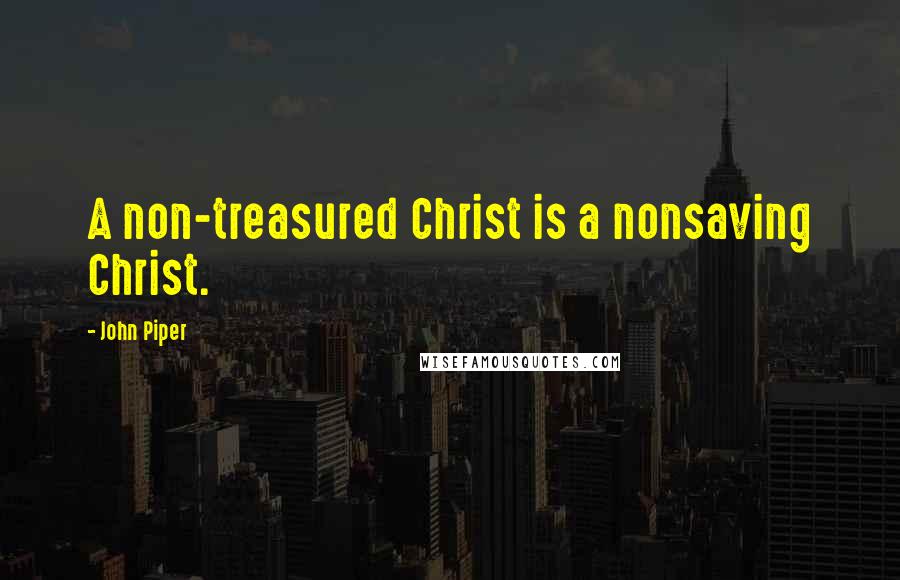 John Piper Quotes: A non-treasured Christ is a nonsaving Christ.