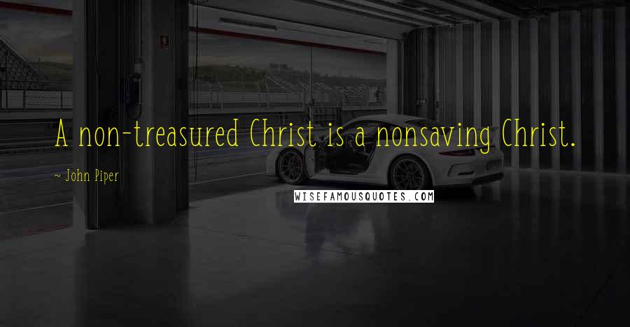 John Piper Quotes: A non-treasured Christ is a nonsaving Christ.