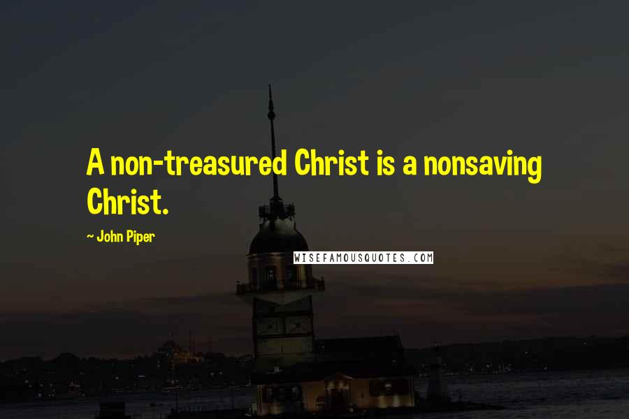 John Piper Quotes: A non-treasured Christ is a nonsaving Christ.