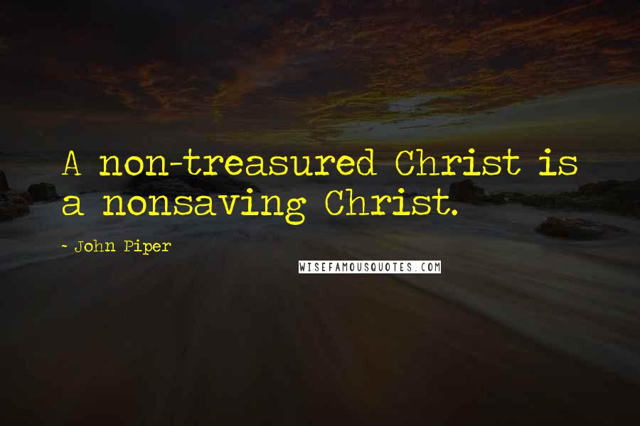 John Piper Quotes: A non-treasured Christ is a nonsaving Christ.