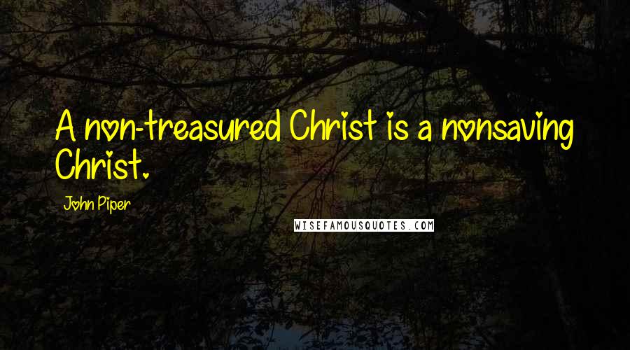 John Piper Quotes: A non-treasured Christ is a nonsaving Christ.