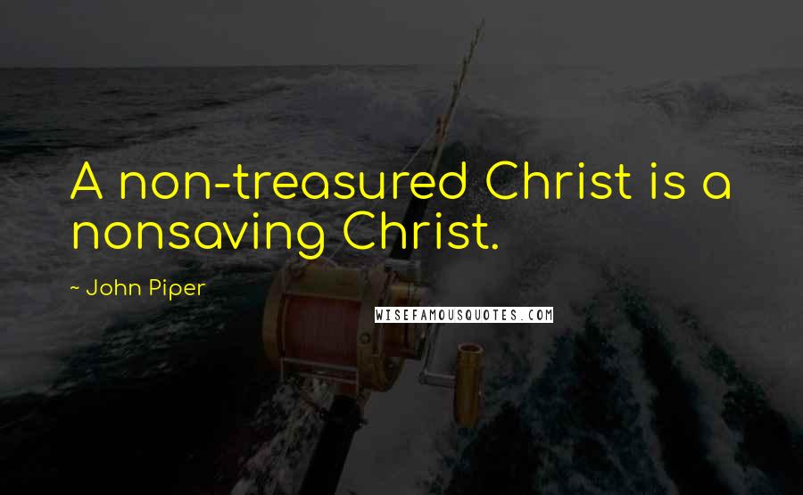 John Piper Quotes: A non-treasured Christ is a nonsaving Christ.