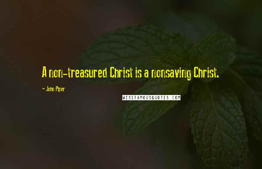 John Piper Quotes: A non-treasured Christ is a nonsaving Christ.