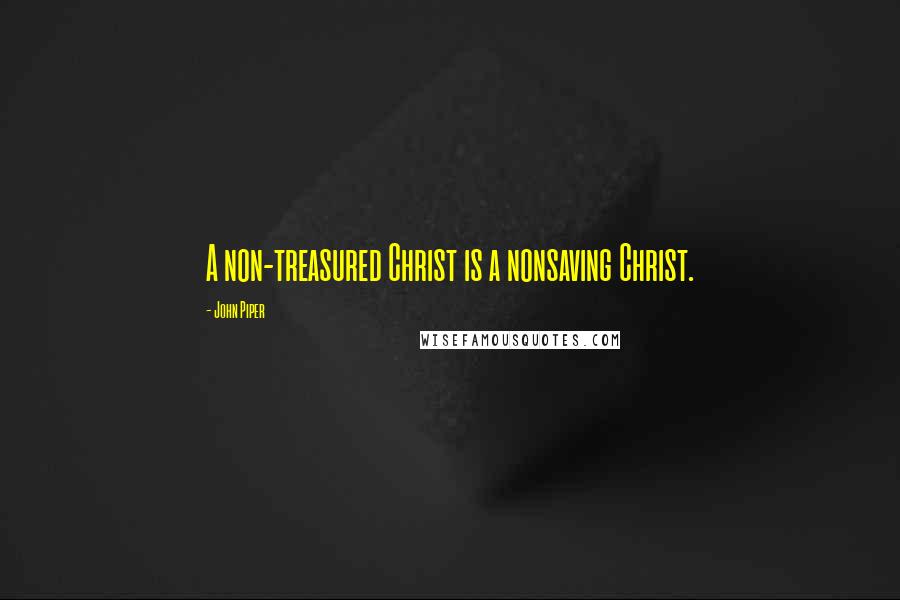 John Piper Quotes: A non-treasured Christ is a nonsaving Christ.