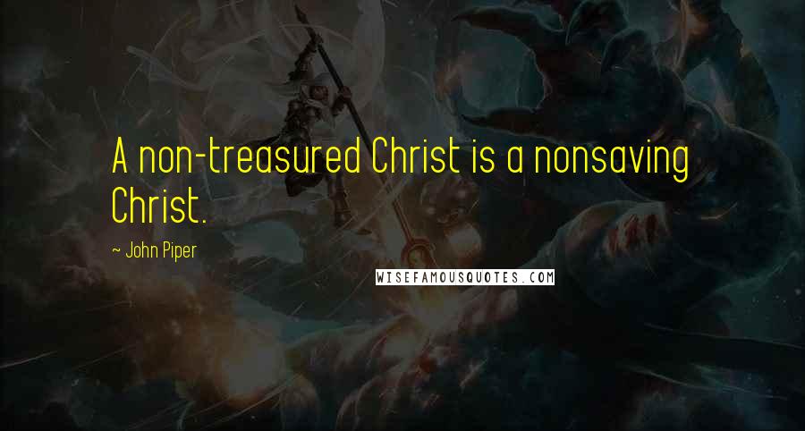 John Piper Quotes: A non-treasured Christ is a nonsaving Christ.