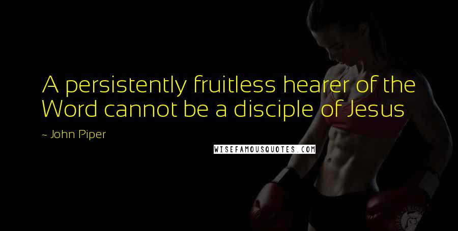 John Piper Quotes: A persistently fruitless hearer of the Word cannot be a disciple of Jesus